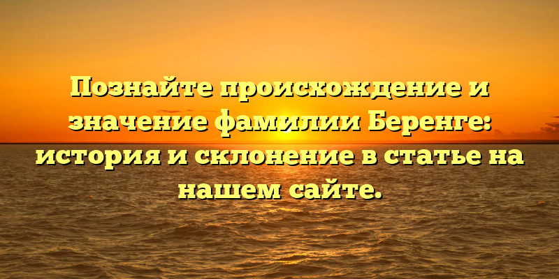Познайте происхождение и значение фамилии Беренге: история и склонение в статье на нашем сайте.