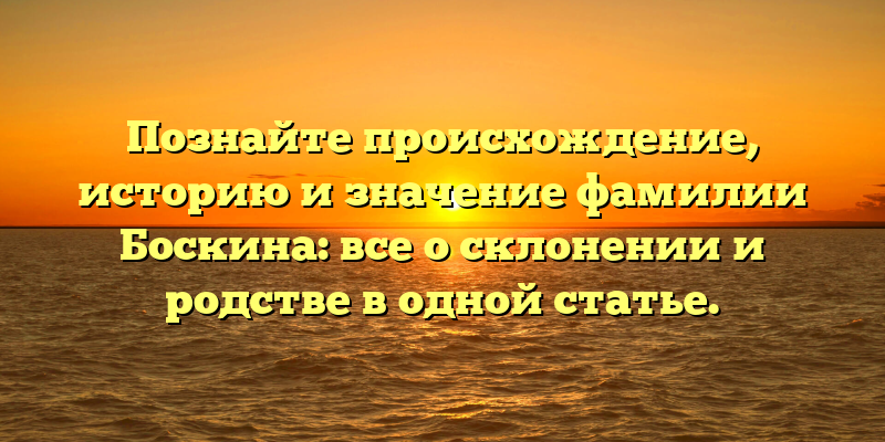 Познайте происхождение, историю и значение фамилии Боскина: все о склонении и родстве в одной статье.