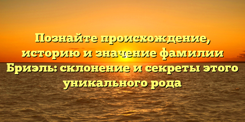 Познайте происхождение, историю и значение фамилии Бриэль: склонение и секреты этого уникального рода
