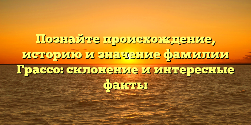 Познайте происхождение, историю и значение фамилии Грассо: склонение и интересные факты