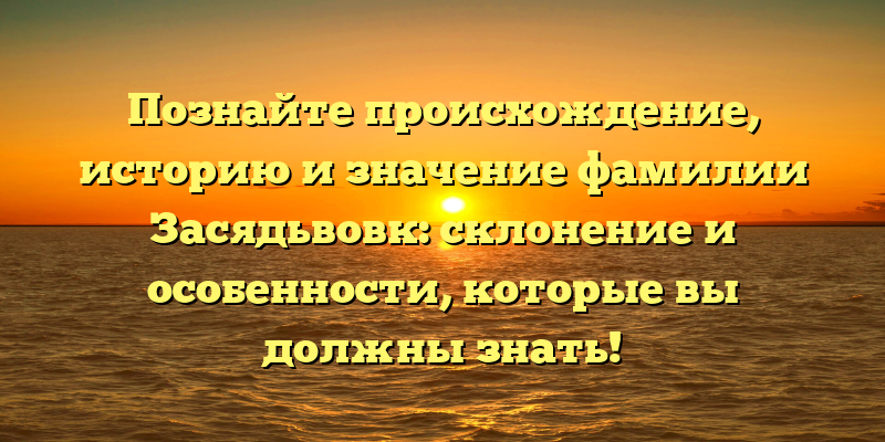 Познайте происхождение, историю и значение фамилии Засядьвовк: склонение и особенности, которые вы должны знать!