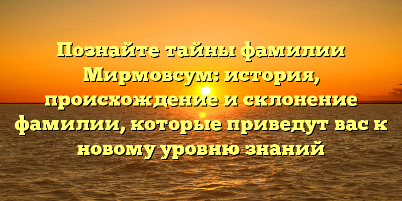 Познайте тайны фамилии Мирмовсум: история, происхождение и склонение фамилии, которые приведут вас к новому уровню знаний