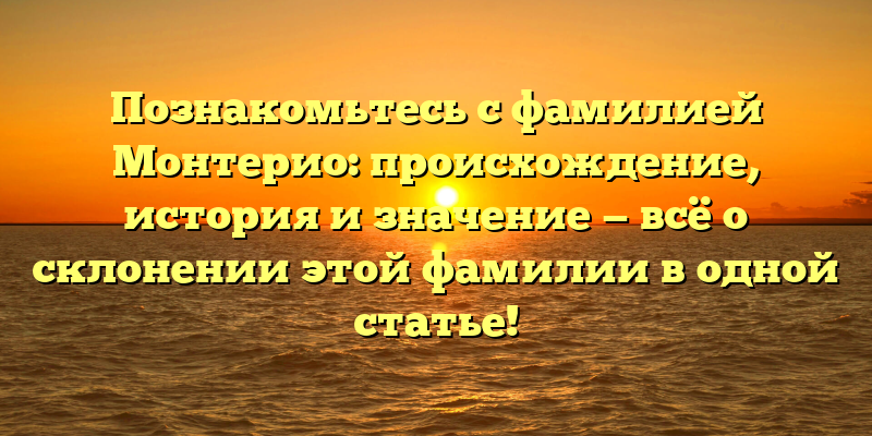 Познакомьтесь с фамилией Монтерио: происхождение, история и значение — всё о склонении этой фамилии в одной статье!
