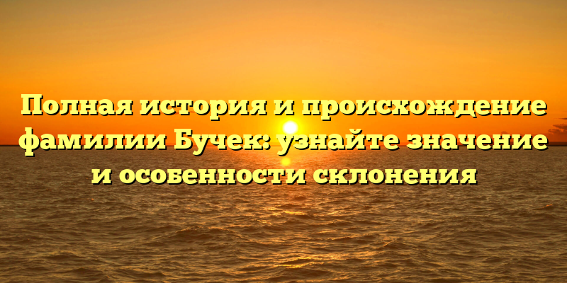 Полная история и происхождение фамилии Бучек: узнайте значение и особенности склонения
