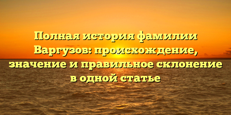 Полная история фамилии Варгузов: происхождение, значение и правильное склонение в одной статье