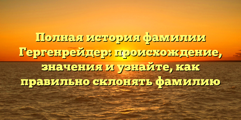 Полная история фамилии Гергенрейдер: происхождение, значения и узнайте, как правильно склонять фамилию