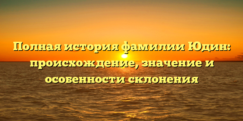 Полная история фамилии Юдин: происхождение, значение и особенности склонения