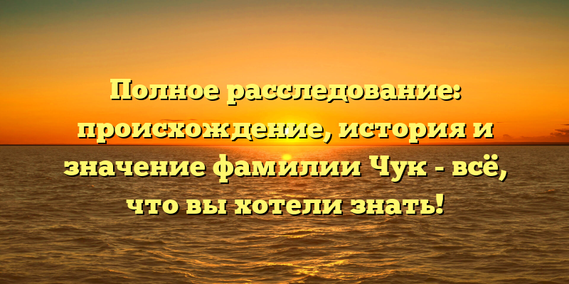 Полное расследование: происхождение, история и значение фамилии Чук - всё, что вы хотели знать!