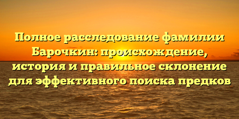 Полное расследование фамилии Барочкин: происхождение, история и правильное склонение для эффективного поиска предков