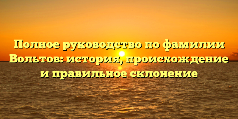 Полное руководство по фамилии Вольтов: история, происхождение и правильное склонение