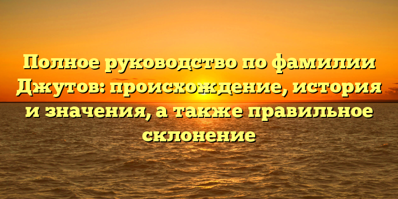 Полное руководство по фамилии Джутов: происхождение, история и значения, а также правильное склонение