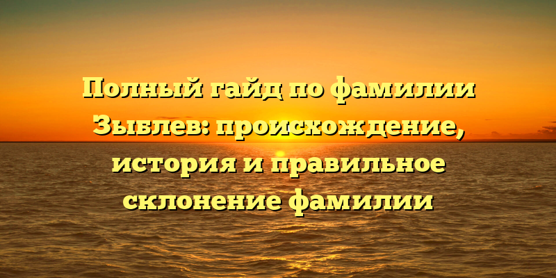 Полный гайд по фамилии Зыблев: происхождение, история и правильное склонение фамилии