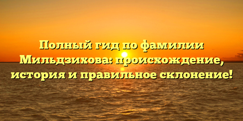 Полный гид по фамилии Мильдзихова: происхождение, история и правильное склонение!