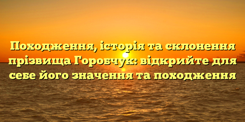 Походження, історія та склонення прізвища Горобчук: відкрийте для себе його значення та походження