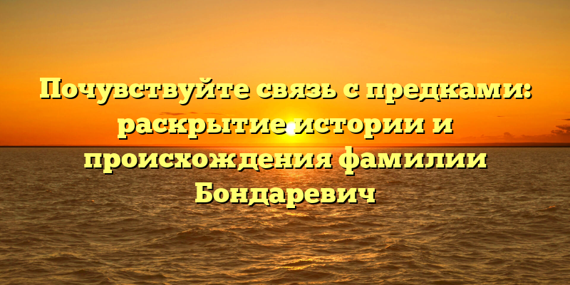 Почувствуйте связь с предками: раскрытие истории и происхождения фамилии Бондаревич