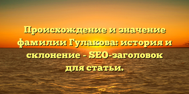 Происхождение и значение фамилии Гулакова: история и склонение - SEO-заголовок для статьи.