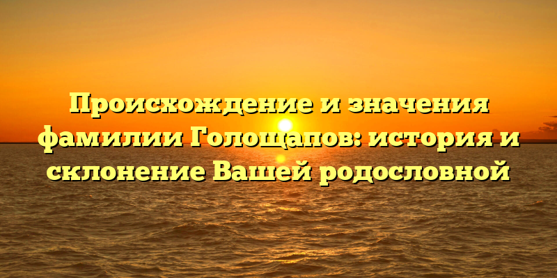 Происхождение и значения фамилии Голощапов: история и склонение Вашей родословной