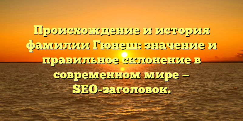 Происхождение и история фамилии Гюнеш: значение и правильное склонение в современном мире — SEO-заголовок.