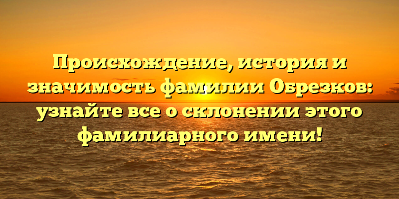 Происхождение, история и значимость фамилии Обрезков: узнайте все о склонении этого фамилиарного имени!