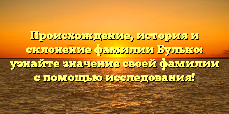 Происхождение, история и склонение фамилии Булько: узнайте значение своей фамилии с помощью исследования!