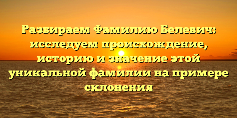 Разбираем Фамилию Белевич: исследуем происхождение, историю и значение этой уникальной фамилии на примере склонения