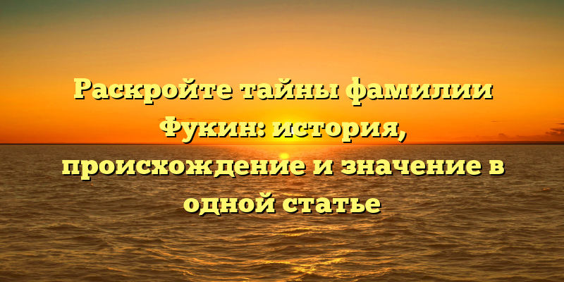 Раскройте тайны фамилии Фукин: история, происхождение и значение в одной статье