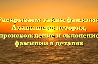 Раскрываем тайны фамилии Аладышева: история, происхождение и склонение фамилии в деталях
