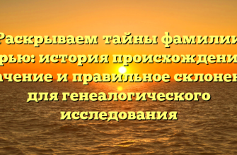 Раскрываем тайны фамилии Арью: история происхождения, значение и правильное склонение для генеалогического исследования