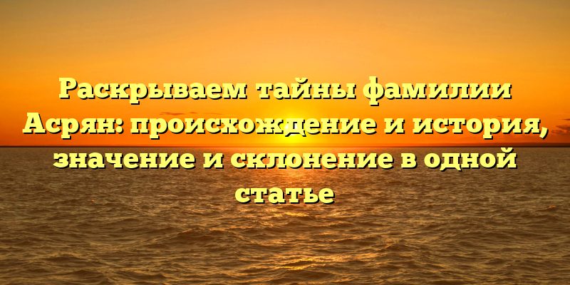 Раскрываем тайны фамилии Асрян: происхождение и история, значение и склонение в одной статье