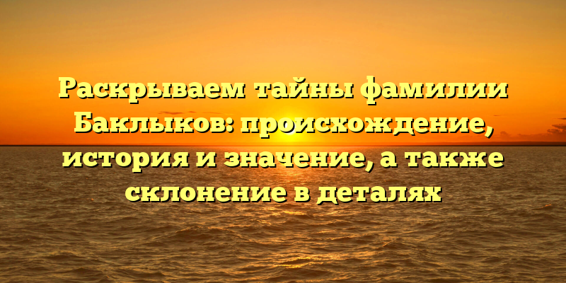 Раскрываем тайны фамилии Баклыков: происхождение, история и значение, а также склонение в деталях