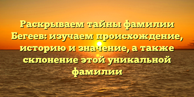 Раскрываем тайны фамилии Бегеев: изучаем происхождение, историю и значение, а также склонение этой уникальной фамилии