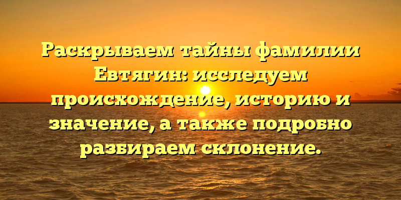 Раскрываем тайны фамилии Евтягин: исследуем происхождение, историю и значение, а также подробно разбираем склонение.