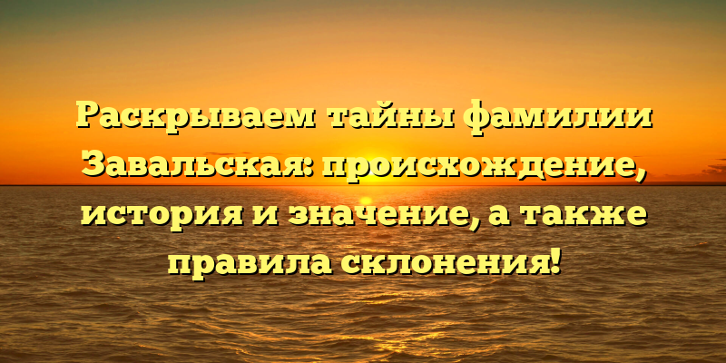 Раскрываем тайны фамилии Завальская: происхождение, история и значение, а также правила склонения!