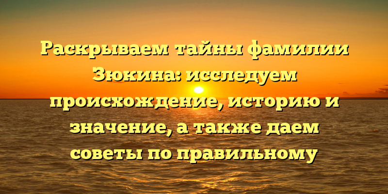 Раскрываем тайны фамилии Зюкина: исследуем происхождение, историю и значение, а также даем советы по правильному склонению