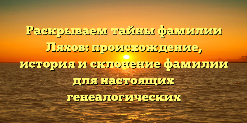 Раскрываем тайны фамилии Ляхов: происхождение, история и склонение фамилии для настоящих генеалогических исследователей.