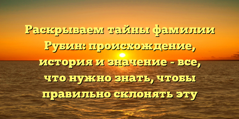 Раскрываем тайны фамилии Рубин: происхождение, история и значение - все, что нужно знать, чтобы правильно склонять эту фамилию!