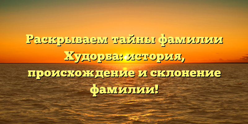 Раскрываем тайны фамилии Худорба: история, происхождение и склонение фамилии!