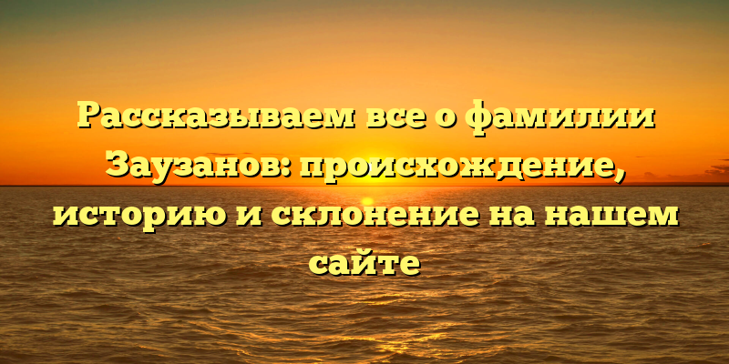 Рассказываем все о фамилии Заузанов: происхождение, историю и склонение на нашем сайте