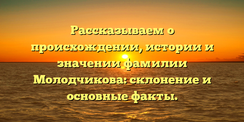 Рассказываем о происхождении, истории и значении фамилии Молодчикова: склонение и основные факты.