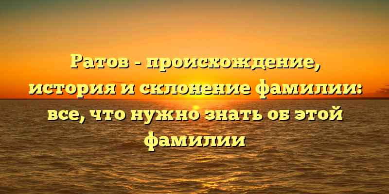 Ратов - происхождение, история и склонение фамилии: все, что нужно знать об этой фамилии