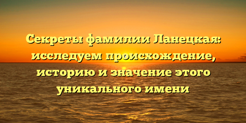 Секреты фамилии Ланецкая: исследуем происхождение, историю и значение этого уникального имени