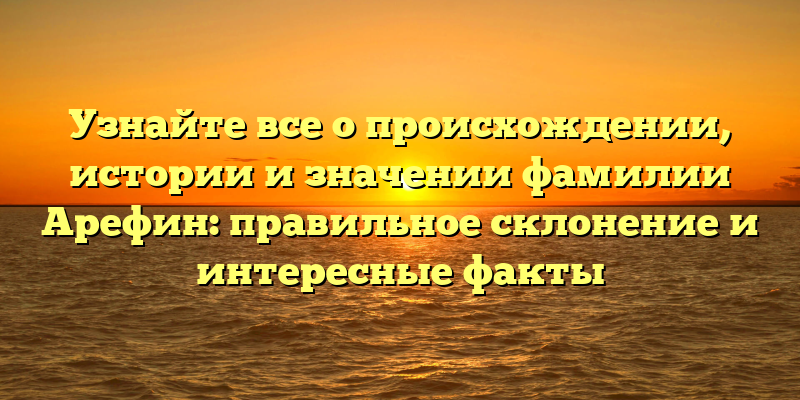 Узнайте все о происхождении, истории и значении фамилии Арефин: правильное склонение и интересные факты