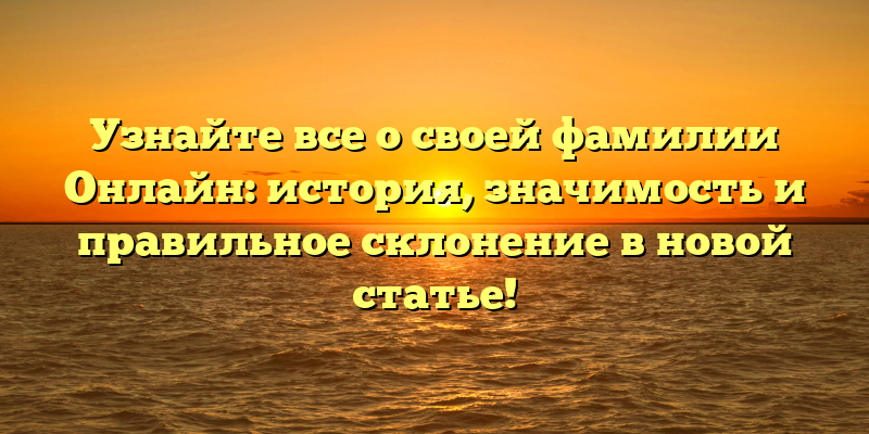 Узнайте все о своей фамилии Онлайн: история, значимость и правильное склонение в новой статье!