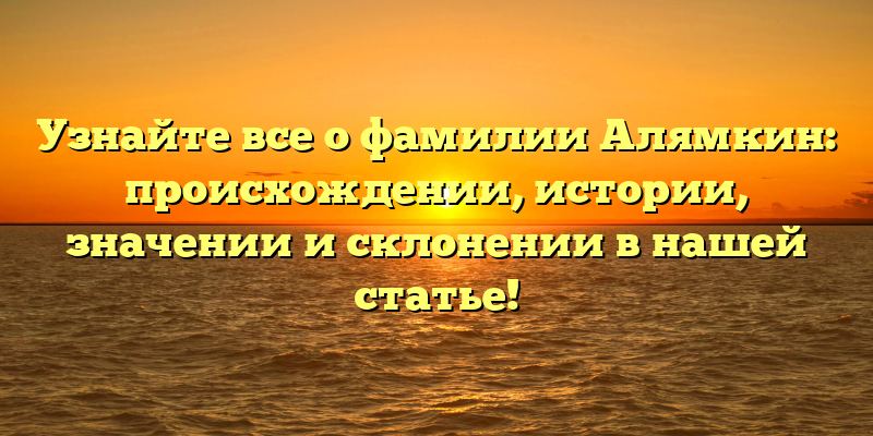 Узнайте все о фамилии Алямкин: происхождении, истории, значении и склонении в нашей статье!