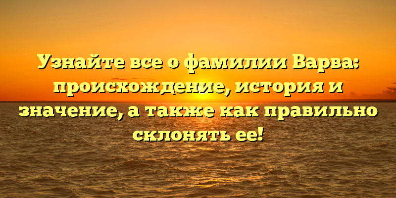Узнайте все о фамилии Варва: происхождение, история и значение, а также как правильно склонять ее!