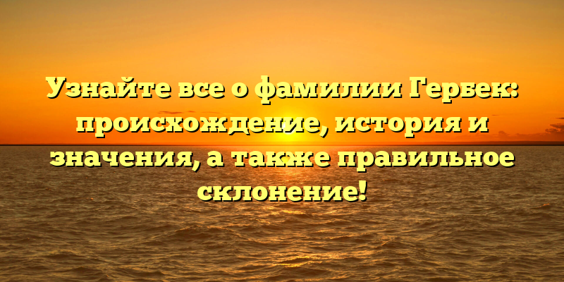 Узнайте все о фамилии Гербек: происхождение, история и значения, а также правильное склонение!