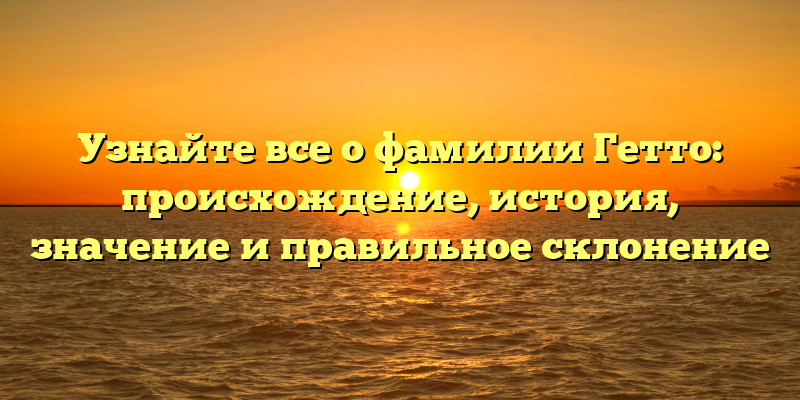 Узнайте все о фамилии Гетто: происхождение, история, значение и правильное склонение