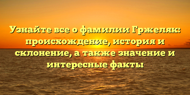 Узнайте все о фамилии Гржеляк: происхождение, история и склонение, а также значение и интересные факты