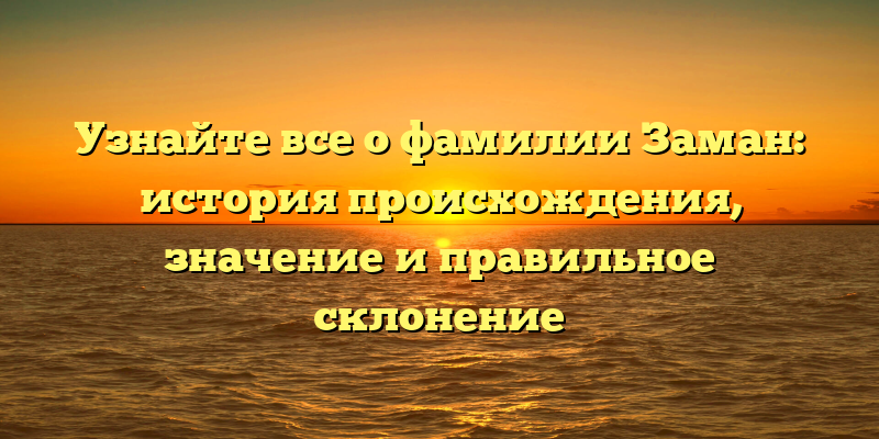Узнайте все о фамилии Заман: история происхождения, значение и правильное склонение