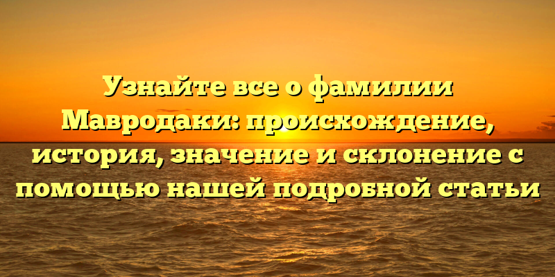 Узнайте все о фамилии Мавродаки: происхождение, история, значение и склонение с помощью нашей подробной статьи